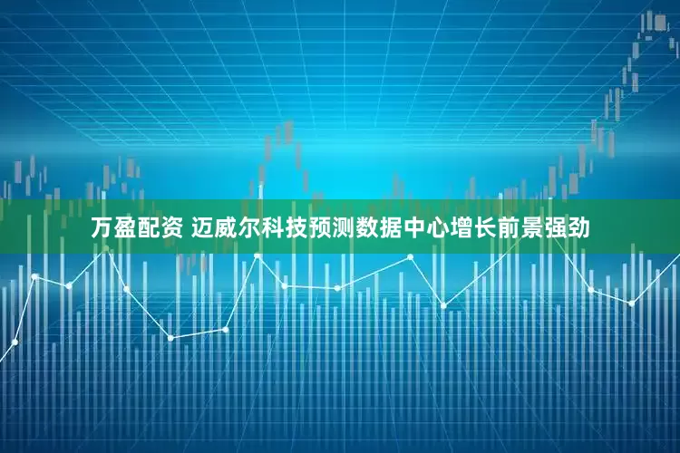 万盈配资 迈威尔科技预测数据中心增长前景强劲