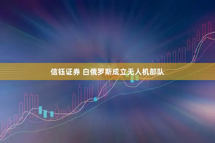 信钰证券 白俄罗斯成立无人机部队