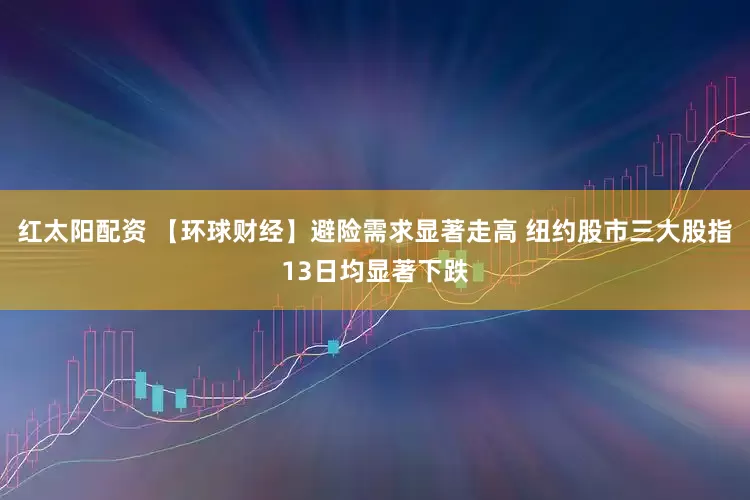红太阳配资 【环球财经】避险需求显著走高 纽约股市三大股指13日均显著下跌