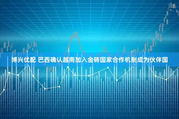 博兴优配 巴西确认越南加入金砖国家合作机制成为伙伴国