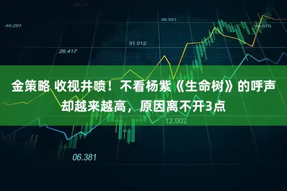 金策略 收视井喷！不看杨紫《生命树》的呼声却越来越高，原因离不开3点