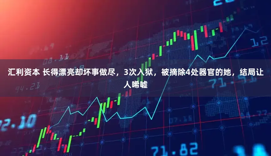 汇利资本 长得漂亮却坏事做尽，3次入狱，被摘除4处器官的她，结局让人唏嘘