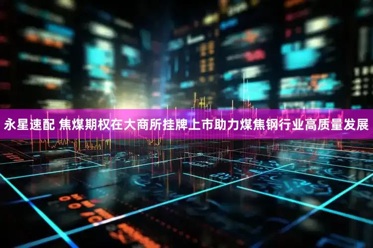 永星速配 焦煤期权在大商所挂牌上市助力煤焦钢行业高质量发展