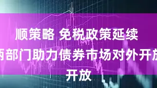 顺策略 免税政策延续 两部门助力债券市场对外开放