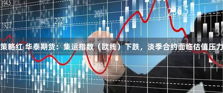 策略红 华泰期货：集运指数（欧线）下跌，淡季合约面临估值压力