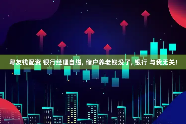 粤友钱配资 银行经理自缢, 储户养老钱没了, 银行 与我无关!