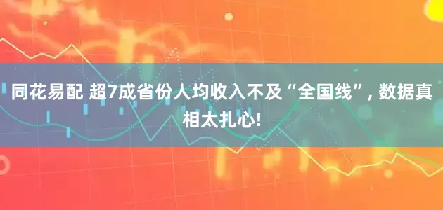同花易配 超7成省份人均收入不及“全国线”, 数据真相太扎心!