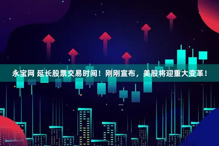 永宝网 延长股票交易时间！刚刚宣布，美股将迎重大变革！