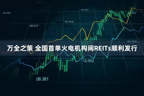 万全之策 全国首单火电机构间REITs顺利发行