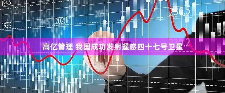 高亿管理 我国成功发射遥感四十七号卫星