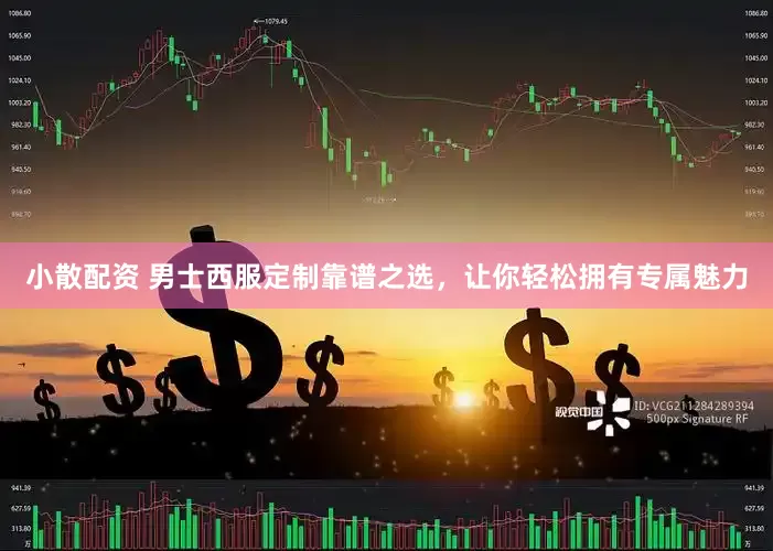 小散配资 男士西服定制靠谱之选，让你轻松拥有专属魅力