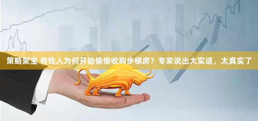策略聚宝 有钱人为何开始偷偷收购步梯房？专家说出大实话，太真实了