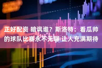 正好配资 暗讽谁？斯洛特：看瓜帅的球队比赛永不无聊 让人充满期待