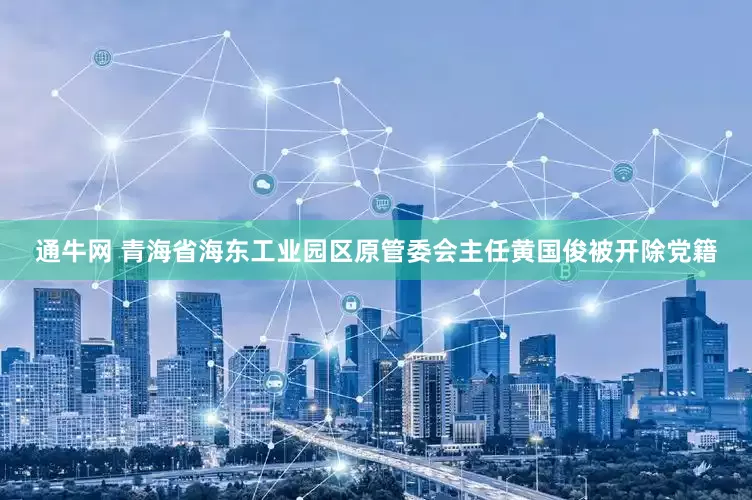 通牛网 青海省海东工业园区原管委会主任黄国俊被开除党籍