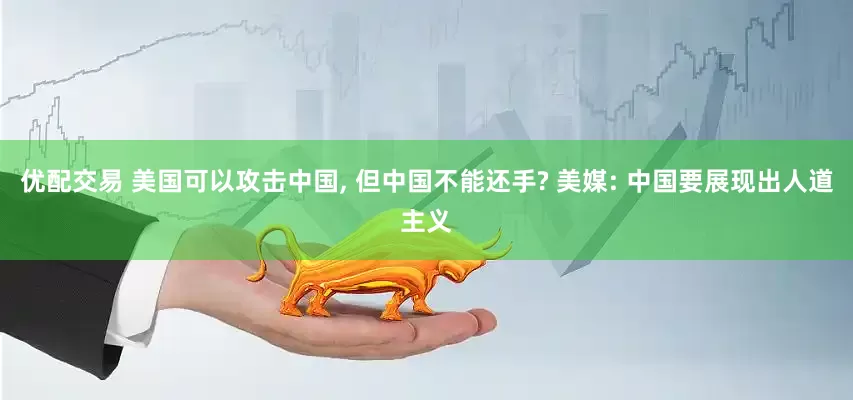 优配交易 美国可以攻击中国, 但中国不能还手? 美媒: 中国要展现出人道主义