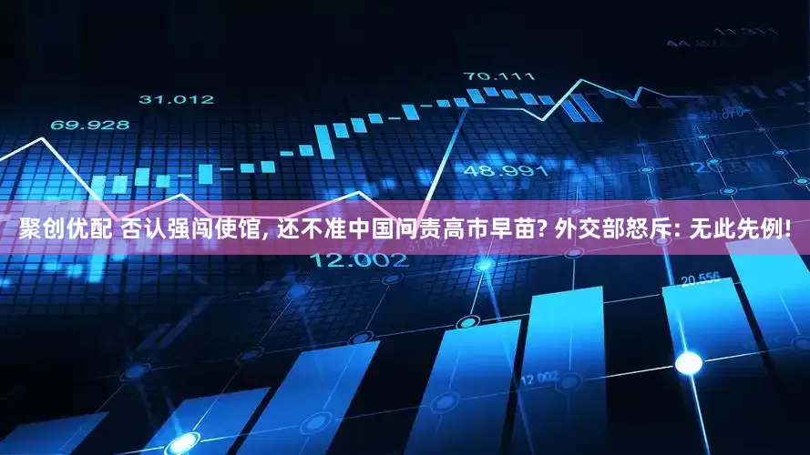 聚创优配 否认强闯使馆, 还不准中国问责高市早苗? 外交部怒斥: 无此先例!