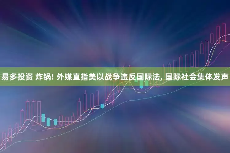 易多投资 炸锅! 外媒直指美以战争违反国际法, 国际社会集体发声