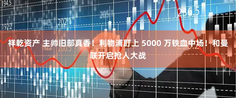 祥乾资产 主帅旧部真香！利物浦盯上 5000 万铁血中场！和曼联开启抢人大战