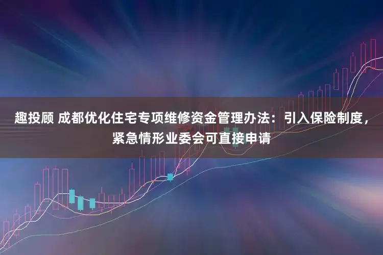 趣投顾 成都优化住宅专项维修资金管理办法：引入保险制度，紧急情形业委会可直接申请